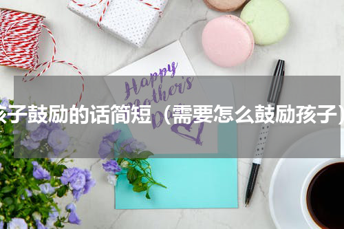孩子鼓励的话简短（需要怎么鼓励孩子）