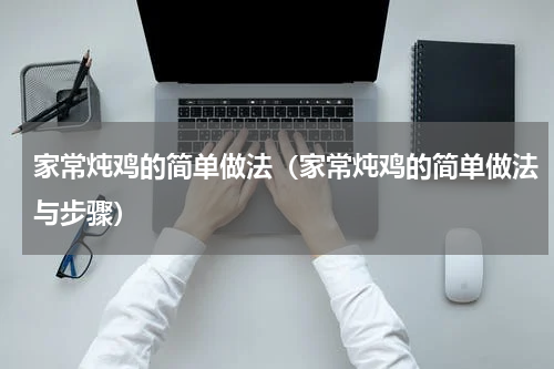 家常炖鸡的简单做法（家常炖鸡的简单做法与步骤）