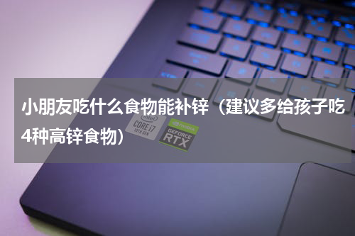 小朋友吃什么食物能补锌（建议多给孩子吃4种高锌食物）