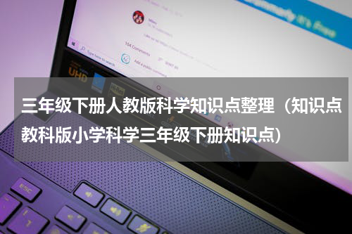 三年级下册人教版科学知识点整理（知识点教科版小学科学三年级下册知识点）