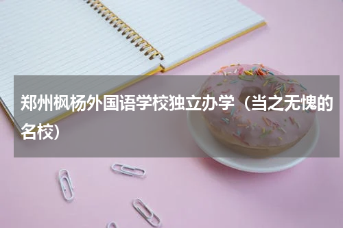 郑州枫杨外国语学校独立办学（当之无愧的名校）