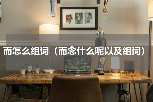而怎么组词（而念什么呢以及组词）