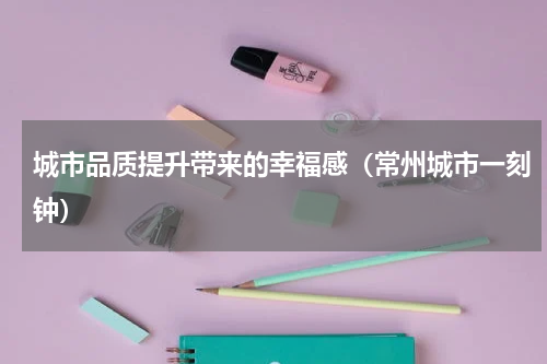 城市品质提升带来的幸福感（常州城市一刻钟）
