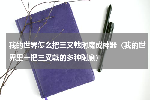 我的世界怎么把三叉戟附魔成神器（我的世界里一把三叉戟的多种附魔）