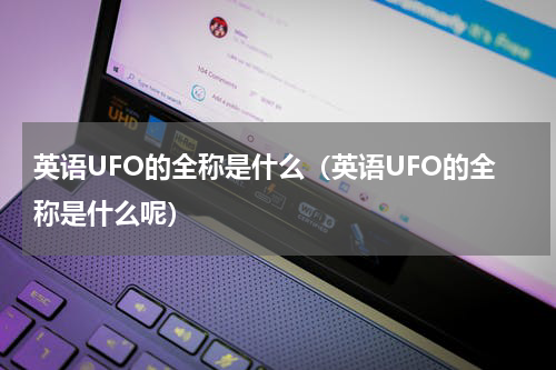 英语UFO的全称是什么（英语UFO的全称是什么呢）
