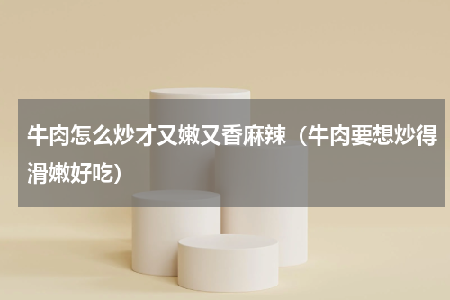 牛肉怎么炒才又嫩又香麻辣（牛肉要想炒得滑嫩好吃）