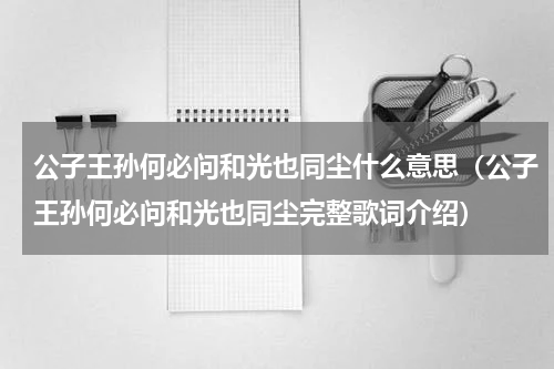 公子王孙何必问和光也同尘什么意思（公子王孙何必问和光也同尘完整歌词介绍）