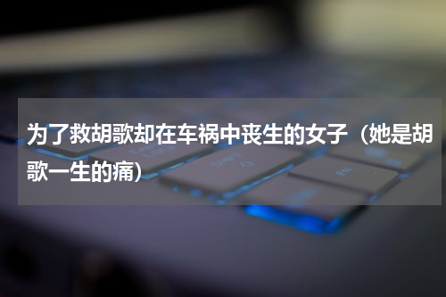 为了救胡歌却在车祸中丧生的女子（她是胡歌一生的痛）