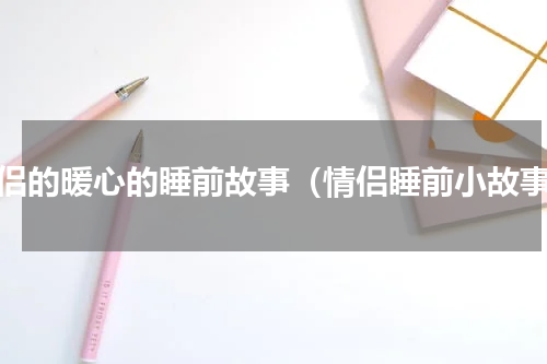 情侣的暖心的睡前故事（情侣睡前小故事）