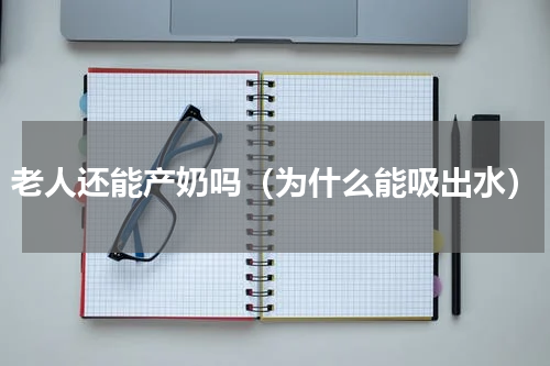 老人还能产奶吗（为什么能吸出水）