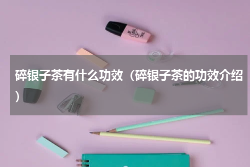 碎银子茶有什么功效（碎银子茶的功效介绍）