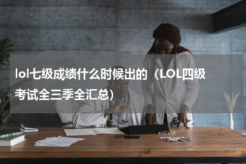 lol七级成绩什么时候出的（LOL四级考试全三季全汇总）