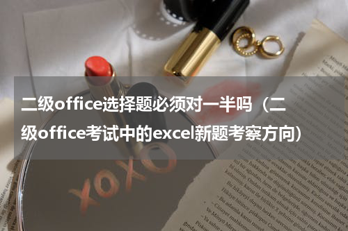 二级office选择题必须对一半吗（二级office考试中的excel新题考察方向）