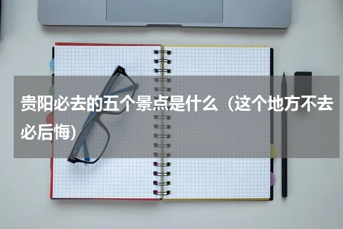 贵阳必去的五个景点是什么（这个地方不去必后悔）