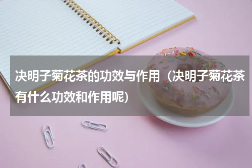 决明子菊花茶的功效与作用（决明子菊花茶有什么功效和作用呢）