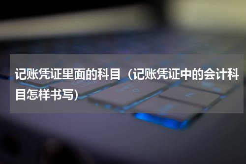 记账凭证里面的科目（记账凭证中的会计科目怎样书写）