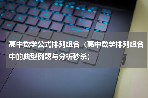 高中数学公式排列组合（高中数学排列组合中的典型例题与分析秒杀）