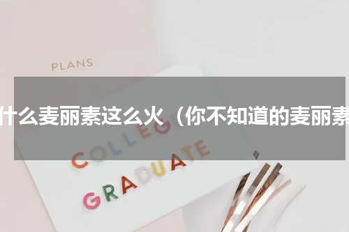 为什么麦丽素这么火（你不知道的麦丽素）