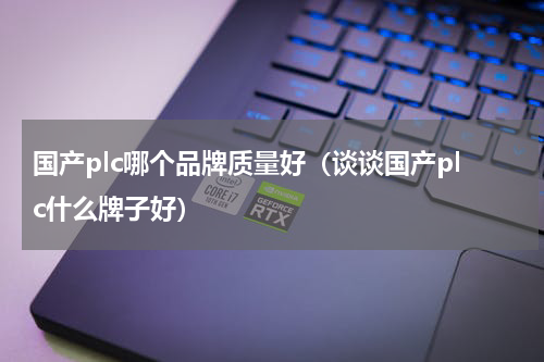 国产plc哪个品牌质量好（谈谈国产plc什么牌子好）