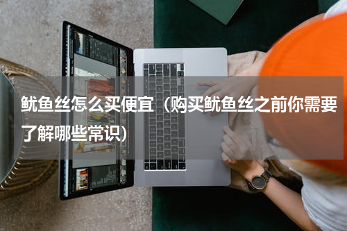 鱿鱼丝怎么买便宜（购买鱿鱼丝之前你需要了解哪些常识）