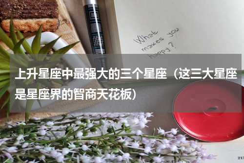 上升星座中最强大的三个星座（这三大星座是星座界的智商天花板）