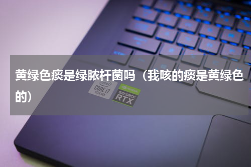 黄绿色痰是绿脓杆菌吗（我咳的痰是黄绿色的）
