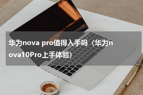 华为nova pro值得入手吗（华为nova10Pro上手体验）