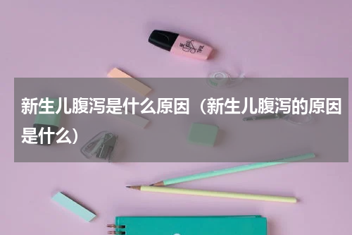 新生儿腹泻是什么原因（新生儿腹泻的原因是什么）