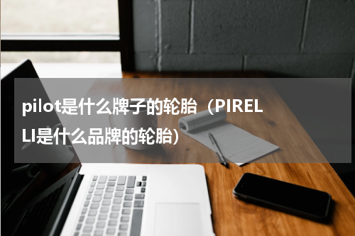 pilot是什么牌子的轮胎（PIRELLI是什么品牌的轮胎）