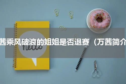 万茜乘风破浪的姐姐是否退赛（万茜简介）