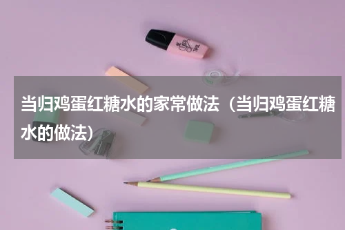 当归鸡蛋红糖水的家常做法（当归鸡蛋红糖水的做法）
