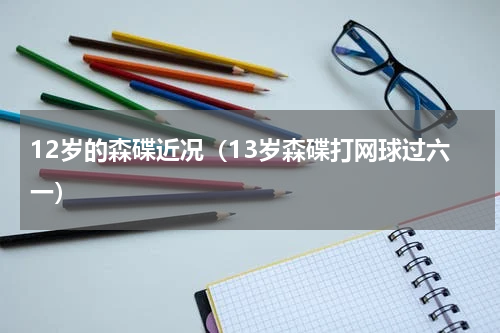 12岁的森碟近况（13岁森碟打网球过六一）