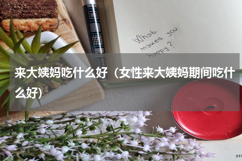 来大姨妈吃什么好（女性来大姨妈期间吃什么好）