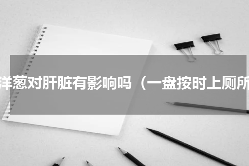 吃洋葱对肝脏有影响吗（一盘按时上厕所）