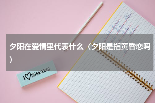 夕阳在爱情里代表什么（夕阳是指黄昏恋吗）