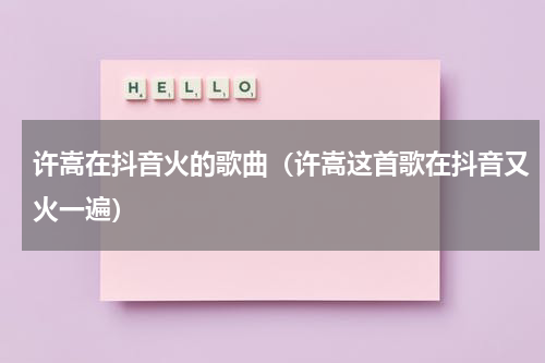 许嵩在抖音火的歌曲（许嵩这首歌在抖音又火一遍）