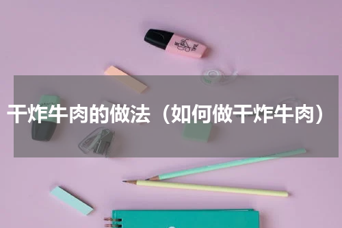 干炸牛肉的做法（如何做干炸牛肉）