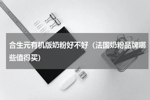 合生元有机版奶粉好不好（法国奶粉品牌哪些值得买）