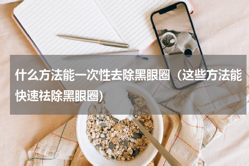 什么方法能一次性去除黑眼圈（这些方法能快速祛除黑眼圈）