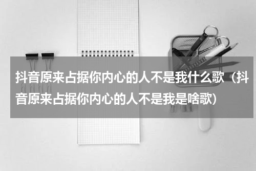 抖音原来占据你内心的人不是我什么歌（抖音原来占据你内心的人不是我是啥歌）