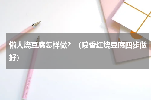 懒人烧豆腐怎样做？（喷香红烧豆腐四步做好）