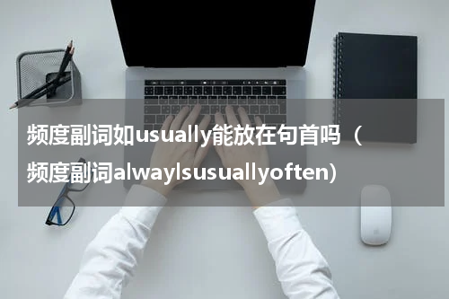 频度副词如usually能放在句首吗（频度副词alwaylsusuallyoften）