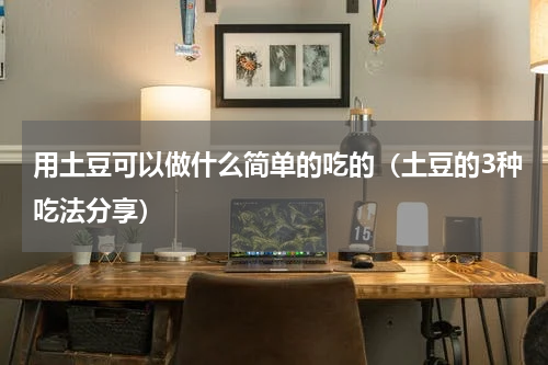 用土豆可以做什么简单的吃的（土豆的3种吃法分享）