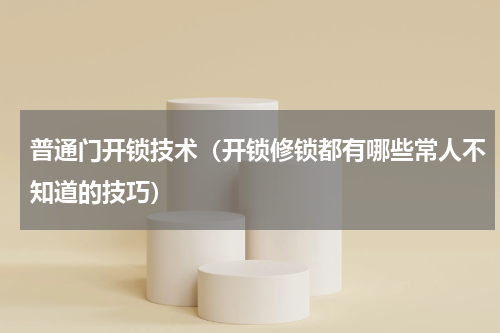 普通门开锁技术（开锁修锁都有哪些常人不知道的技巧）