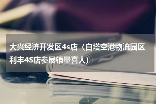 大兴经济开发区4s店（白塔空港物流园区利丰4S店参展销量喜人）