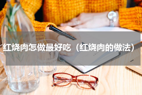 红烧肉怎做最好吃（红烧肉的做法）