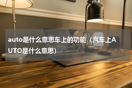 auto是什么意思车上的功能（汽车上AUTO是什么意思）