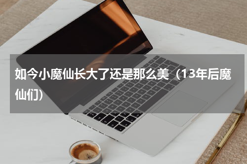 如今小魔仙长大了还是那么美（13年后魔仙们）