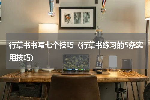 行草书书写七个技巧（行草书练习的5条实用技巧）