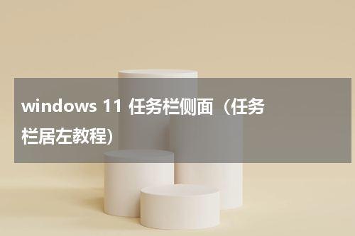 windows 11 任务栏侧面（任务栏居左教程）